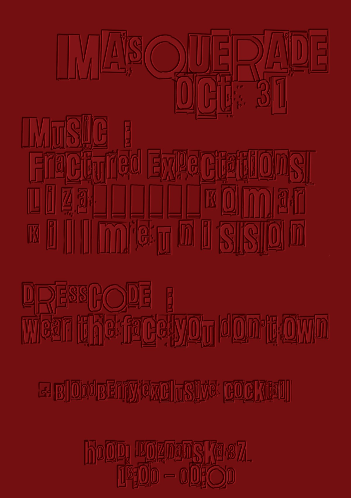 MASQUERADE, Oct 31. Music: Fractured Expectations, Liza Komar, KILLMEUNISSON. Dresscode: wear the face you don't own. Bloodberry exclusive cocktail. Hood, Poznanska 37, 18:00 to 00:00.